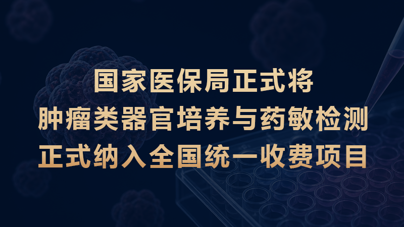 国家医保局正式将肿瘤类器官培养与药敏检测正式纳入全国统一收费项目